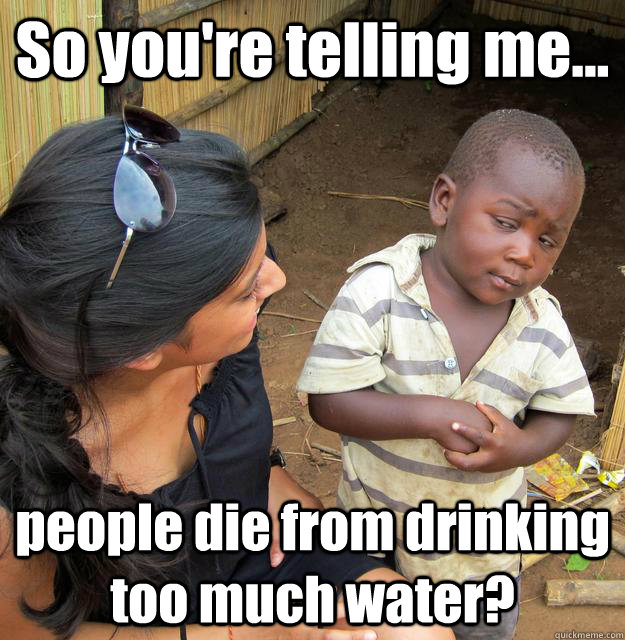 So you're telling me... people die from drinking too much water?  3rd World Skeptical Child