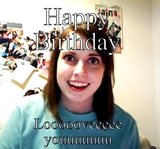 HAPPY BIRTHDAY LOOOOOVEEEEE YOUUUUUUU Overly Attached Girlfriend