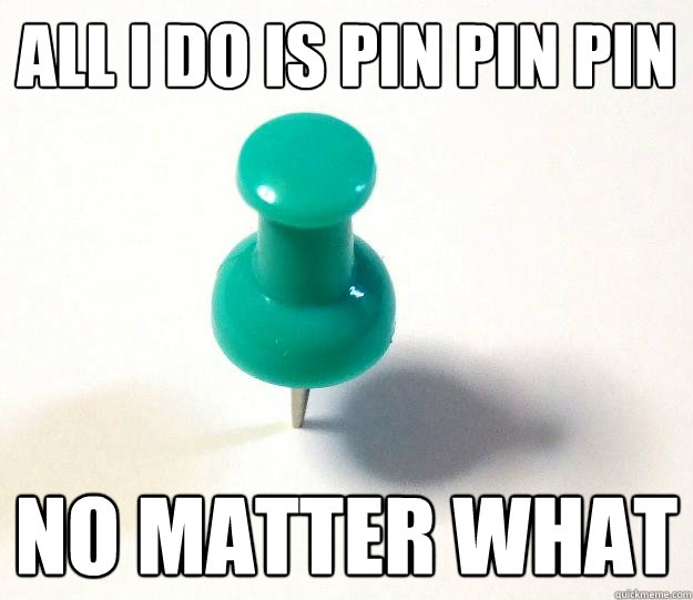 All I do is pin pin pin no matter what  Pinning