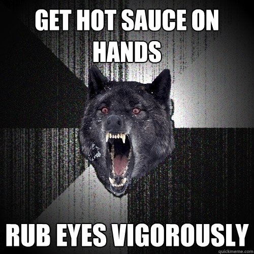get hot sauce on hands rub eyes vigorously  Insanity Wolf