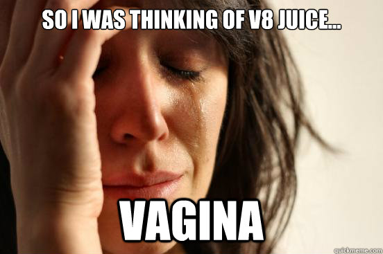 So I was thinking of v8 Juice... vagina  First World Problems