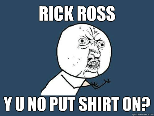 rick ross y u no put shirt on? - rick ross y u no put shirt on?  Y U No