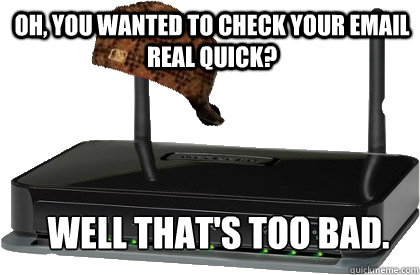 Oh, you wanted to check your email real quick? Well that's too bad.  