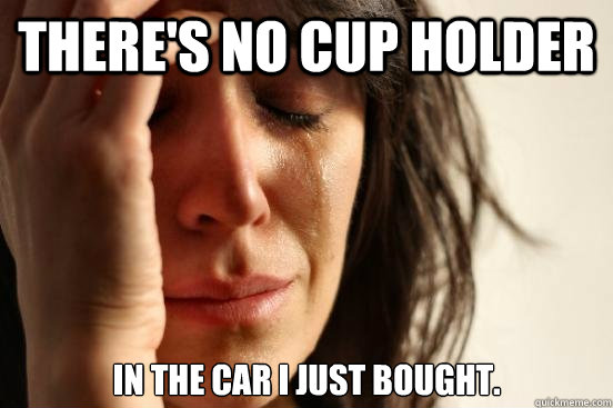 There's no cup holder in the car I just bought.  First World Problems