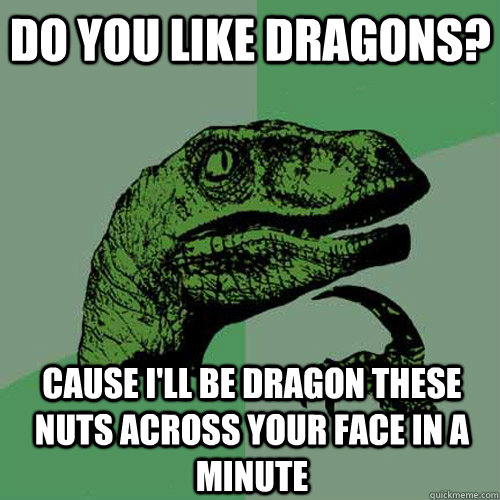 do you like dragons? Cause i'll be dragon these nuts across your face in a minute  Philosoraptor
