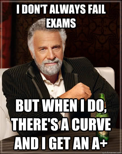 I don't always fail exams But when I do, There's a curve and I get an A+  The Most Interesting Man In The World