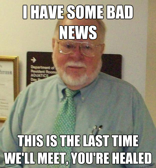 I have some bad news this is the last time we'll meet, you're healed  