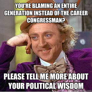You're blaming an entire generation instead of the career Congressman? Please tell me more about your political wisdom - You're blaming an entire generation instead of the career Congressman? Please tell me more about your political wisdom  Creepy Wonka