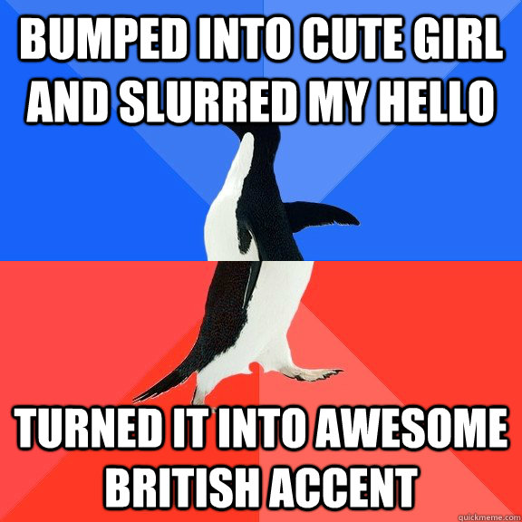 bumped into cute girl and slurred my hello turned it into awesome british accent  Socially Awkward Awesome Penguin