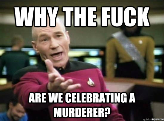 Why the fuck are we celebrating a murderer?  Annoyed Picard HD