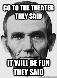 Go to the theater they said It will be fun they said - Go to the theater they said It will be fun they said  Abraham Lincoln