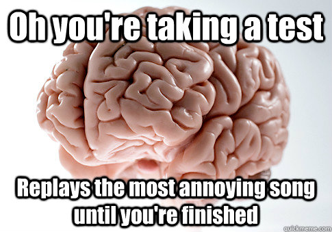 Oh you're taking a test Replays the most annoying song until you're finished   Scumbag Brain