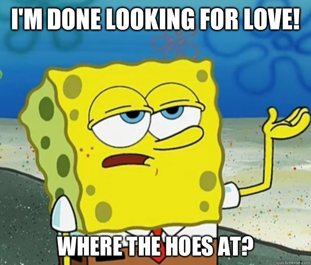 I'm done looking for love! Where the hoes at?  - I'm done looking for love! Where the hoes at?   Tough Spongebob