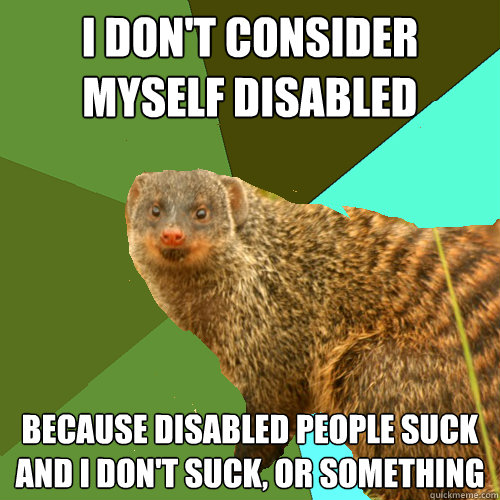I don't consider myself disabled because disabled people suck and I don't suck, or something  Supercrip Mongoose