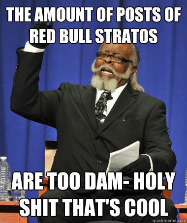 The amount of posts of red bull stratos are too dam- holy shit that's cool  The Rent Is Too Damn High