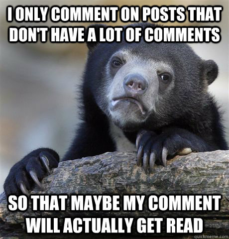 I only comment on posts that don't have a lot of comments so that maybe my comment will actually get read - I only comment on posts that don't have a lot of comments so that maybe my comment will actually get read  Confession Bear