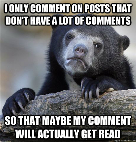 I only comment on posts that don't have a lot of comments so that maybe my comment will actually get read  Confession Bear