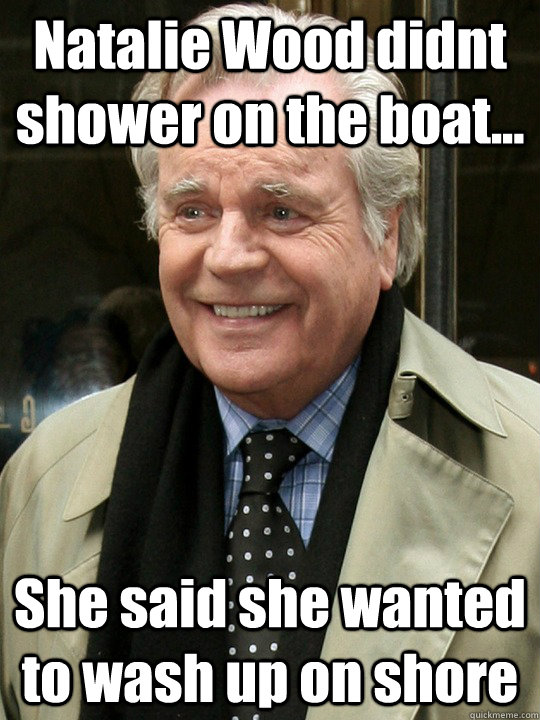 Natalie Wood didnt shower on the boat... She said she wanted to wash up on shore - Natalie Wood didnt shower on the boat... She said she wanted to wash up on shore  Scumbag Robert Wagner