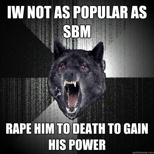 IW not as popular as SBM Rape him to death to gain his power  Insanity Wolf