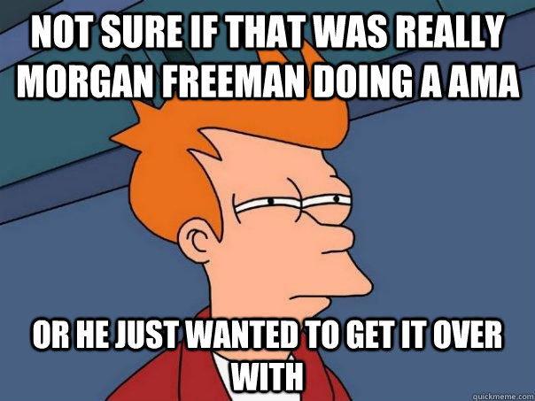 Not sure if that was really Morgan Freeman doing a AMA Or he just wanted to get it over with  Futurama Fry