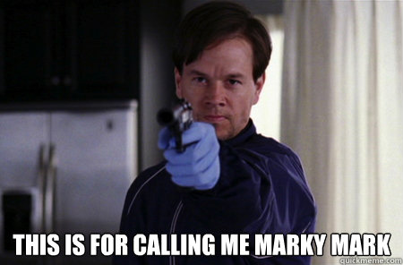  This is for calling me Marky Mark  Angry Marky Mark