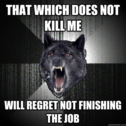 That which does not kill me Will regret not finishing the job  Insanity Wolf