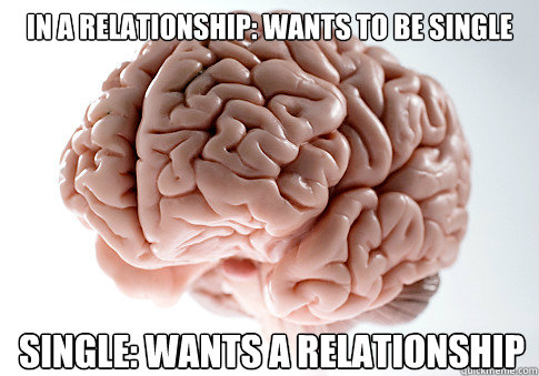 In a relationship: wants to be single Single: wants a relationship  Scumbag Brain