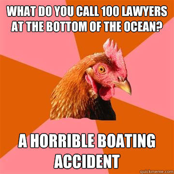 What do you call 100 lawyers at the bottom of the ocean? A horrible boating accident  