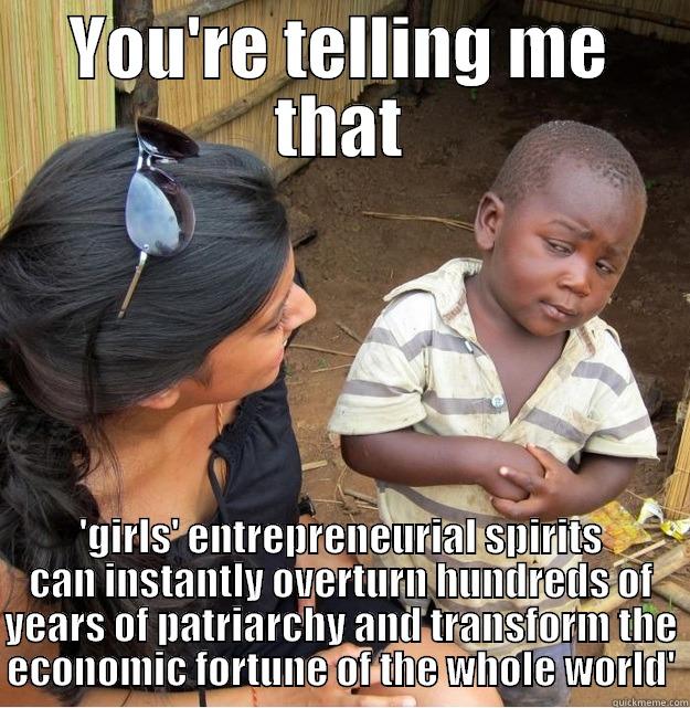 YOU'RE TELLING ME THAT 'GIRLS' ENTREPRENEURIAL SPIRITS CAN INSTANTLY OVERTURN HUNDREDS OF YEARS OF PATRIARCHY AND TRANSFORM THE ECONOMIC FORTUNE OF THE WHOLE WORLD' Skeptical Third World Kid