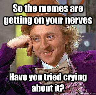So the memes are getting on your nerves Have you tried crying about it?  Condescending Wonka