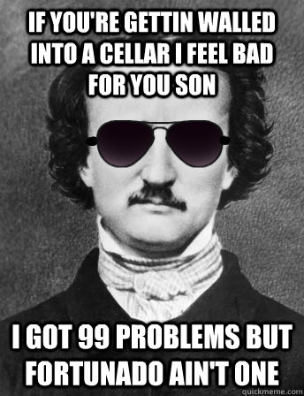 if you're gettin walled into a cellar I feel bad for you son I got 99 problems but fortunado ain't one  Edgar Allan Bro