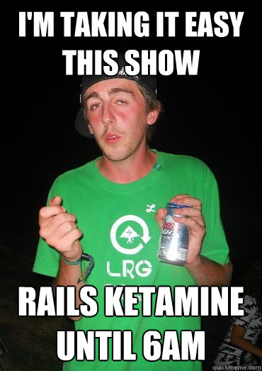 I'm taking it easy this show Rails Ketamine until 6am  
