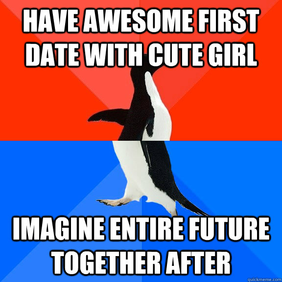 Have awesome first date with cute girl Imagine entire future together after - Have awesome first date with cute girl Imagine entire future together after  Socially Awesome Awkward Penguin