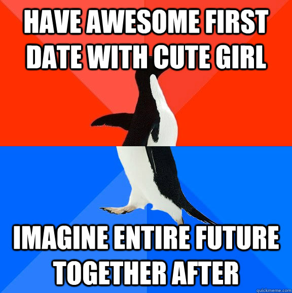 Have awesome first date with cute girl Imagine entire future together after  Socially Awesome Awkward Penguin
