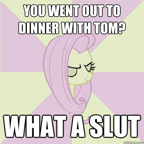 you went out to dinner with tom? what a slut  Flutterbitch