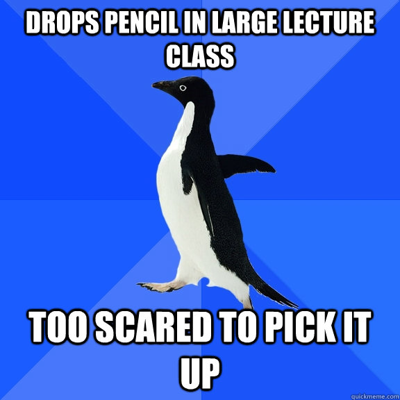 Drops Pencil in large lecture class too scared to pick it up  Socially Awkward Penguin