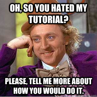 Oh, so you hated my tutorial? Please, tell me more about how you would do it.  Condescending Wonka