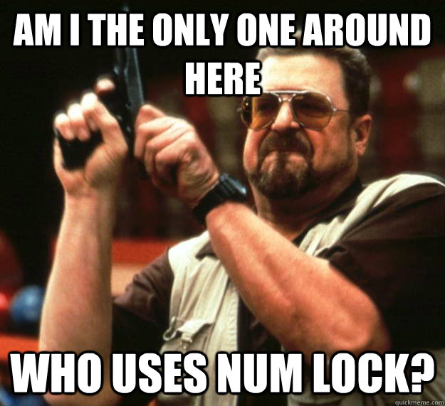 am I the only one around here Who uses num lock?  Angry Walter