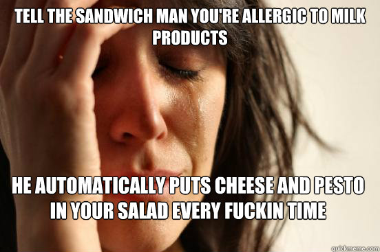 tell the sandwich man you're allergic to milk products he automatically puts cheese and pesto in your salad every fuckin time  First World Problems
