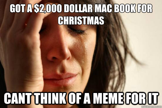 Got a $2,000 dollar mac book for christmas cant think of a meme for it  First World Problems