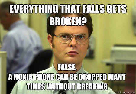 everything that falls gets broken? False.
a nokia phone can be dropped many times without breaking - everything that falls gets broken? False.
a nokia phone can be dropped many times without breaking  Dwight