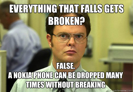 everything that falls gets broken? False.
a nokia phone can be dropped many times without breaking  Dwight