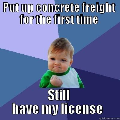 PUT UP CONCRETE FREIGHT FOR THE FIRST TIME STILL HAVE MY LICENSE  Success Kid