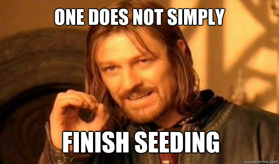One does not simply finish seeding  