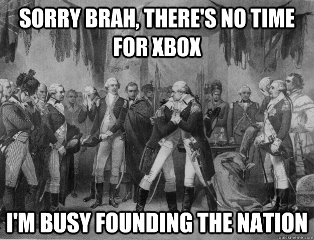 SORRY BRAH, THERE'S NO TIME FOR XBOX I'M BUSY FOUNDING THE NATION  Bro Hug Washington