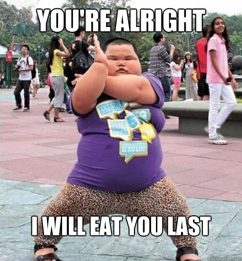 YOU'RE ALRIGHT I WILL EAT YOU LAST  Fat chinese kid