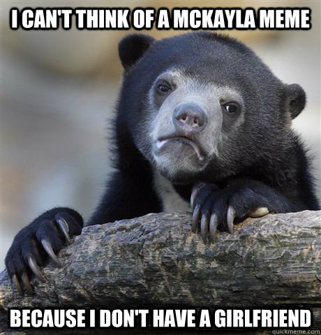 I can't think of a Mckayla meme because i don't have a girlfriend  Confession Bear