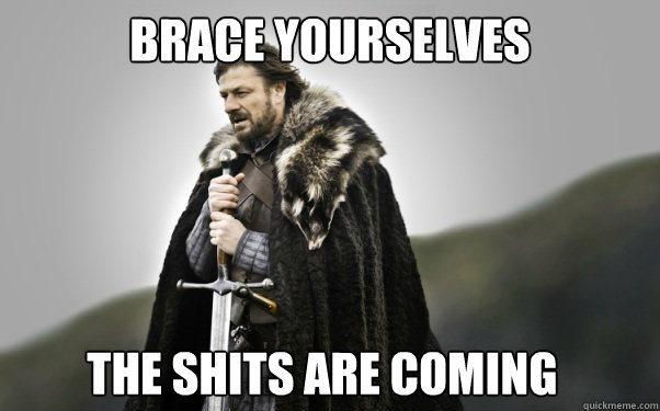 BRACE YOURSELVES the shits are coming - BRACE YOURSELVES the shits are coming  Ned Stark