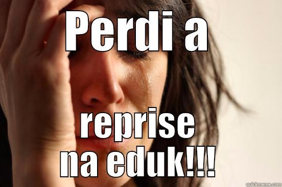 PERDI A REPRISE NA EDUK!!! First World Problems