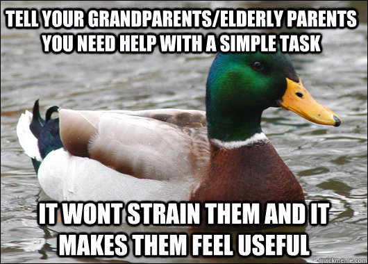 tell your grandparents/elderly parents you need help with a simple task it wont strain them and it makes them feel useful  Actual Advice Mallard